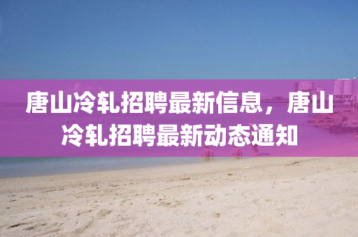 唐山冷軋招聘最新信息山東水清源環(huán)?？萍加邢薰?，唐山冷軋招聘最新動(dòng)態(tài)通知