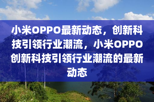 小米OPPO最新動(dòng)態(tài)，創(chuàng)新科技引領(lǐng)行業(yè)潮流，小米OPPO創(chuàng)新科技引領(lǐng)行業(yè)潮流的最新動(dòng)態(tài)山東水清源環(huán)?？萍加邢薰? class=