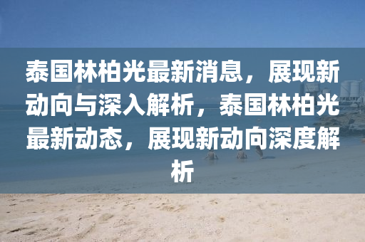 泰國(guó)林柏光最新消息，展現(xiàn)新動(dòng)山東水清源環(huán)?？萍加邢薰鞠蚺c深入解析，泰國(guó)林柏光最新動(dòng)態(tài)，展現(xiàn)新動(dòng)向深度解析