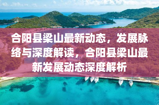 合陽(yáng)縣梁山最新山東水清源環(huán)?？萍加邢薰緞?dòng)態(tài)，發(fā)展脈絡(luò)與深度解讀，合陽(yáng)縣梁山最新發(fā)展動(dòng)態(tài)深度解析