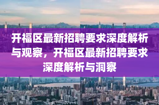 開福區(qū)最新招聘要求深度解析與觀察，開福區(qū)最新招聘要求深度解析與洞察山東水清源環(huán)?？萍加邢薰? class=