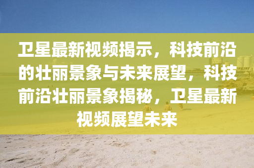 衛(wèi)星最新視頻揭示，科技前沿的壯麗景象與未來展望，科技前沿壯麗景象揭秘，衛(wèi)星最山東水清源環(huán)?？萍加邢薰拘乱曨l展望未來