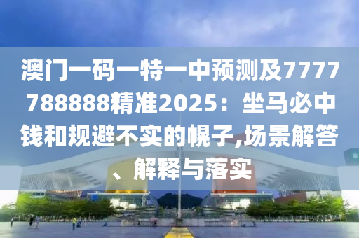 澳門(mén)一碼一特一中預(yù)測(cè)及7777788888精準(zhǔn)2025：坐馬必中錢(qián)和規(guī)避不實(shí)的幌子,場(chǎng)景解答、解釋與落實(shí)山東水清源環(huán)?？萍加邢薰? class=