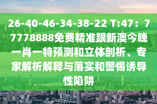 26-40-46-34-38-22 T:47：77778888免費(fèi)精準(zhǔn)跟新澳今晚一肖一山東水清源環(huán)?？萍加邢薰咎仡A(yù)測和立體剖析、專家解析解釋與落實(shí)和警惕誘導(dǎo)性陷阱