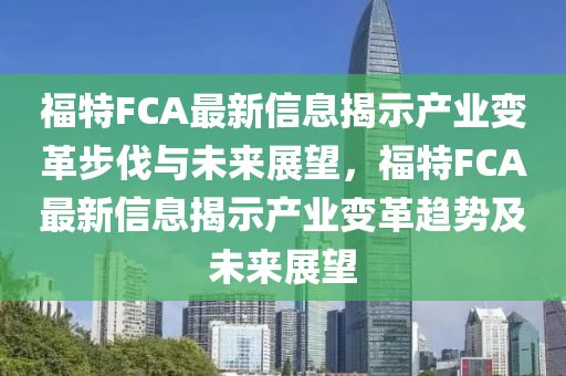 福特FCA最新信息揭示產業(yè)變革步伐與未來展望，福特FCA最新信息揭示產業(yè)變革趨勢及未來展望山東水清源環(huán)?？萍加邢薰? class=