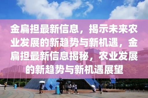 金扁擔(dān)最新信息，揭示未來農(nóng)業(yè)發(fā)展的新趨勢(shì)與新機(jī)遇，金扁擔(dān)最新信息揭秘，農(nóng)業(yè)發(fā)展的新趨勢(shì)與新機(jī)遇展望山東水清源環(huán)保科技有限公司