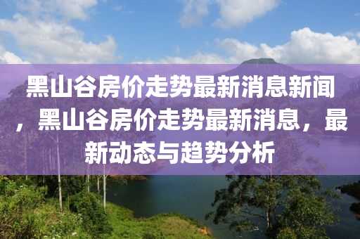 黑山谷房價(jià)走勢最山東水清源環(huán)保科技有限公司新消息新聞，黑山谷房價(jià)走勢最新消息，最新動態(tài)與趨勢分析