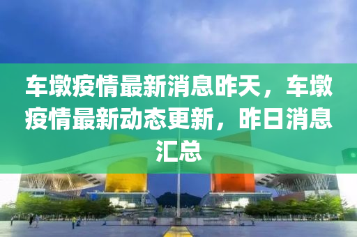 車(chē)墩疫情最新消息昨天，車(chē)墩疫情最新動(dòng)態(tài)更新，昨日消息匯總山東水清源環(huán)?？萍加邢薰? class=