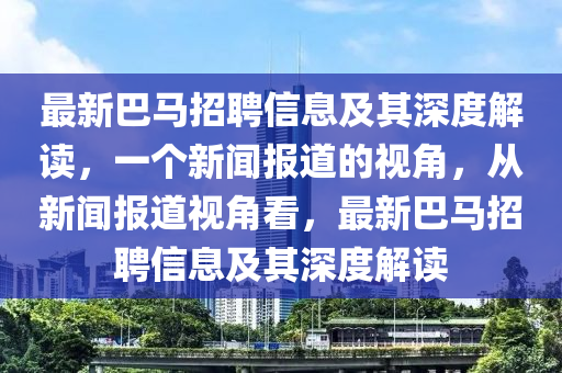 最新巴馬招聘信息及其深度解讀，一個(gè)新聞報(bào)道的視角，從新聞報(bào)道視角看，最新巴馬招聘信山東水清源環(huán)?？萍加邢薰鞠⒓捌渖疃冉庾x
