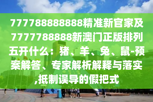 777788888888精準(zhǔn)新官家及77777山東水清源環(huán)?？萍加邢薰?8888新澳門正版排列五開什么：豬、羊、兔、鼠-預(yù)案解答、專家解析解釋與落實(shí),抵制誤導(dǎo)的假把式