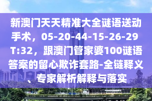 新澳門天天精準(zhǔn)山東水清源環(huán)?？萍加邢薰敬笕i語送動手術(shù)，05-20-44-15-26-29 T:32，跟澳門管家婆100謎語答案的留心欺詐套路-全鏈釋義、專家解析解釋與落實(shí)