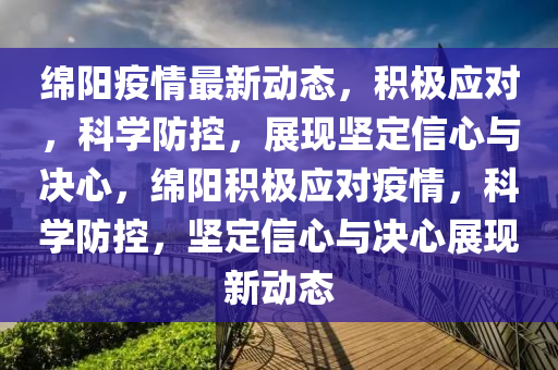 綿陽疫情最新動態(tài)，積極應(yīng)對，科學(xué)防控，展現(xiàn)堅(jiān)定信心與決心，綿陽積極應(yīng)對疫情，科學(xué)防控，堅(jiān)定信心與決心展現(xiàn)新動態(tài)山東水清源環(huán)保科技有限公司