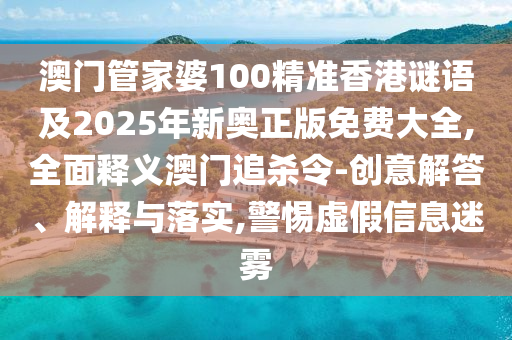 澳門(mén)管家婆100精準(zhǔn)香港謎語(yǔ)及2025年新奧正版免費(fèi)大全,全面釋義澳門(mén)追殺令-創(chuàng)意解答、解釋與落實(shí),警惕虛假信息迷霧山東水清源環(huán)?？萍加邢薰? class=