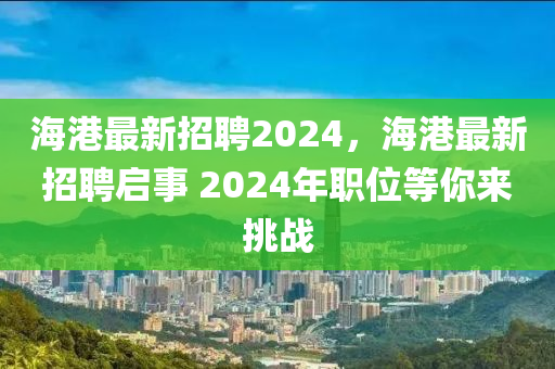 海港最新招聘2024，海港最新招聘啟事 2024年職位等你山東水清源環(huán)?？萍加邢薰緛硖魬?zhàn)