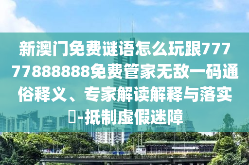 新澳門免費謎語怎么玩跟77777888888免費管家無敵一碼通俗釋義、專家解讀解釋與落實?-山東水清源環(huán)?？萍加邢薰镜种铺摷倜哉? class=