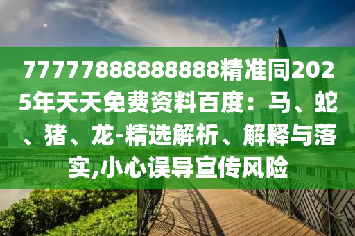 77777888888888精準(zhǔn)同2025年天天免費(fèi)資料百度：馬、蛇、豬、龍-精選解析、解釋與落實(shí),小心誤導(dǎo)宣傳風(fēng)險(xiǎn)山東水清源環(huán)?？萍加邢薰? class=