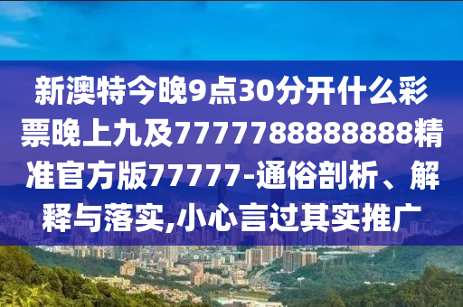 新澳特今晚9點(diǎn)30分開(kāi)什么彩票晚上九及7777788888山東水清源環(huán)?？萍加邢薰?88精準(zhǔn)官方版77777-通俗剖析、解釋與落實(shí),小心言過(guò)其實(shí)推廣