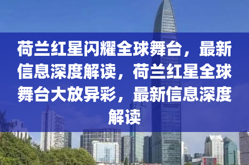 荷蘭紅星閃耀全球舞臺，最新信息深度解讀，荷蘭紅星全球舞臺大山東水清源環(huán)保科技有限公司放異彩，最新信息深度解讀