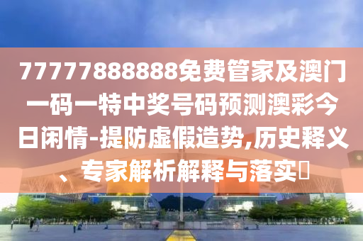 7山東水清源環(huán)?？萍加邢薰?777888888免費管家及澳門一碼一特中獎號碼預(yù)測澳彩今日閑情-提防虛假造勢,歷史釋義、專家解析解釋與落實?