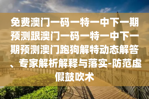免費(fèi)澳門(mén)一碼一特一中下一期預(yù)測(cè)跟澳門(mén)一碼一特一中下一期預(yù)測(cè)澳門(mén)跑狗解特動(dòng)態(tài)解答、專家解析解釋與落實(shí)-山東水清源環(huán)保科技有限公司防范虛假鼓吹術(shù)