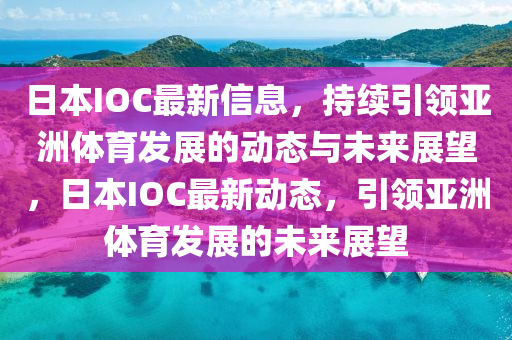 日本IOC最山東水清源環(huán)?？萍加邢薰拘滦畔ⅲ掷m(xù)引領亞洲體育發(fā)展的動態(tài)與未來展望，日本IOC最新動態(tài)，引領亞洲體育發(fā)展的未來展望