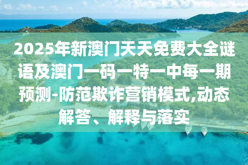 2025年新澳門(mén)天天免費(fèi)大全謎語(yǔ)及澳門(mén)一碼一特一中每一期預(yù)測(cè)-防范欺詐營(yíng)銷(xiāo)模式,動(dòng)態(tài)解答、解釋與落實(shí)山東水清源環(huán)保科技有限公司