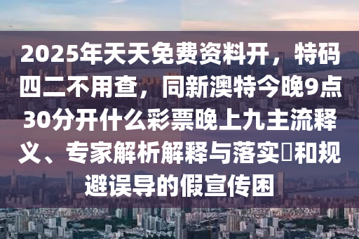 2025年天天免費(fèi)資料開，特碼四二不用查，同新澳特今晚9點(diǎn)30分開山東水清源環(huán)保科技有限公司什么彩票晚上九主流釋義、專家解析解釋與落實(shí)?和規(guī)避誤導(dǎo)的假宣傳困