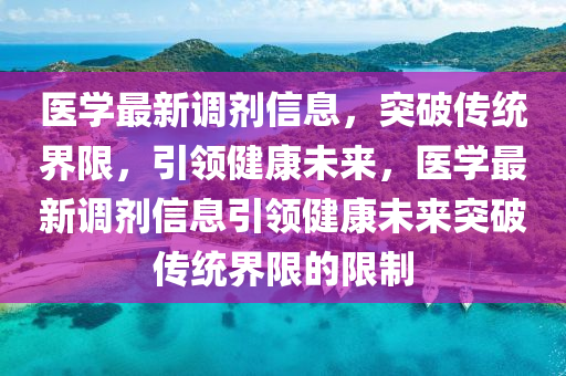 醫(yī)學(xué)最新調(diào)劑信息，突破傳統(tǒng)界限，引領(lǐng)健康未來，醫(yī)學(xué)最新調(diào)山東水清源環(huán)?？萍加邢薰緞┬畔⒁I(lǐng)健康未來突破傳統(tǒng)界限的限制