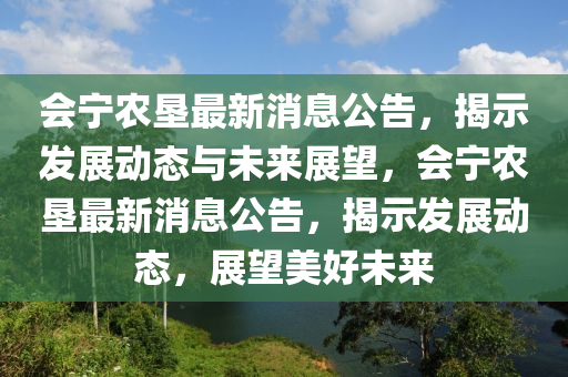 會寧農(nóng)墾最新消息公告，揭示發(fā)展動態(tài)與未來展望，會寧農(nóng)墾最新消息山東水清源環(huán)?？萍加邢薰竟?，揭示發(fā)展動態(tài)，展望美好未來