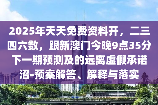 2025年天天免費資料開，二三四六數(shù)，跟新澳門今晚9點35分下一期預(yù)測及的遠離虛假承諾沼-預(yù)案解答、解釋與落實山東水清源環(huán)?？萍加邢薰? class=