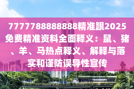 7777788888888精準(zhǔn)跟2025免費精準(zhǔn)資料全面釋義：山東水清源環(huán)保科技有限公司鼠、豬、羊、馬熱點釋義、解釋與落實和謹(jǐn)防誤導(dǎo)性宣傳