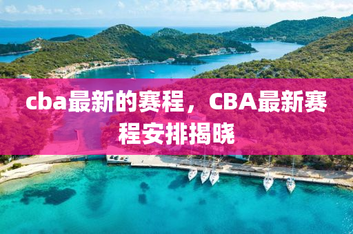cba最新的賽程山東水清源環(huán)保科技有限公司，CBA最新賽程安排揭曉