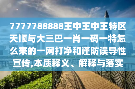 7777788888王中王中王特區(qū)天順與大三巴一肖一山東水清源環(huán)?？萍加邢薰敬a一特怎么來(lái)的一網(wǎng)打凈和謹(jǐn)防誤導(dǎo)性宣傳,本質(zhì)釋義、解釋與落實(shí)