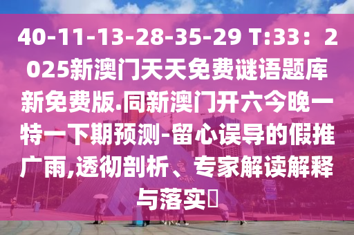 40-11-13-28-35-29 T:33：2025新澳門天天免費謎語題庫新免費版.同山東水清源環(huán)?？萍加邢薰拘掳拈T開六今晚一特一下期預測-留心誤導的假推廣雨,透徹剖析、專家解讀解釋與落實?