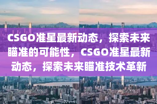 CSGO準星最新動態(tài)，探索未來瞄準的可能性，CSGO準星最新動態(tài)，探索未來瞄準技術革新山東水清源環(huán)?？萍加邢薰? class=