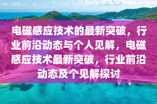 電磁感應技術的最新突破，行業(yè)前沿動態(tài)與個人山東水清源環(huán)?？萍加邢薰疽娊猓姶鸥袘夹g最新突破，行業(yè)前沿動態(tài)及個見解探討