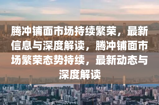 騰沖鋪面市場(chǎng)持續(xù)繁榮，最新信息與深度解讀，騰沖鋪面市場(chǎng)繁榮態(tài)勢(shì)持山東水清源環(huán)?？萍加邢薰纠m(xù)，最新動(dòng)態(tài)與深度解讀