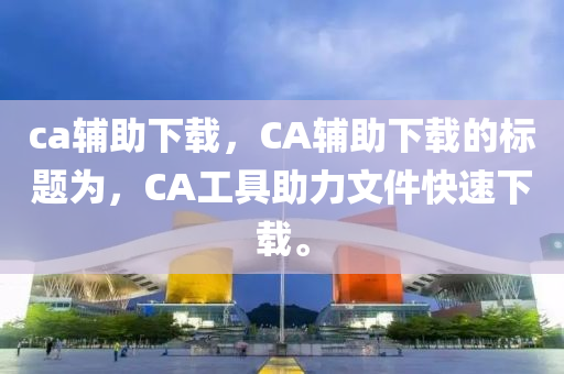 ca輔助下載，CA輔助下載的標題為，CA工具助力文件快速下載。山東水清源環(huán)?？萍加邢薰? class=