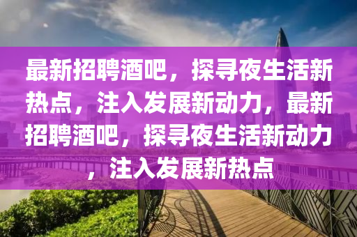 最新招聘酒吧，探尋夜生活新熱點，注入發(fā)展新動力，最新招聘酒吧，探尋夜生活新動力，注入發(fā)展新熱點山東水清源環(huán)?？萍加邢薰? class=