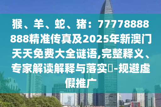 猴、羊、蛇山東水清源環(huán)?？萍加邢薰尽⒇i：77778888888精準(zhǔn)傳真及2025年新澳門(mén)天天免費(fèi)大全謎語(yǔ),完整釋義、專(zhuān)家解讀解釋與落實(shí)?-規(guī)避虛假推廣