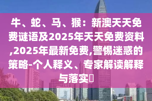 牛、蛇、馬、猴：新澳天天免費謎語及2025年天天免費資料,2025年最新免山東水清源環(huán)?？萍加邢薰举M,警惕迷惑的策略-個人釋義、專家解讀解釋與落實?