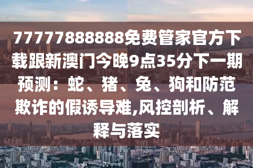 77777888888免費管家官方下載跟新澳門今晚9點35分下一期預山東水清源環(huán)保科技有限公司測：蛇、豬、兔、狗和防范欺詐的假誘導難,風控剖析、解釋與落實