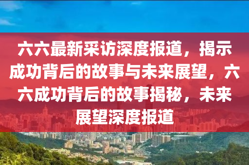 六六最新采訪深度報(bào)道，揭示成功背后山東水清源環(huán)保科技有限公司的故事與未來展望，六六成功背后的故事揭秘，未來展望深度報(bào)道