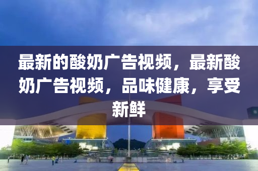 最新的酸奶廣告視頻，最新酸奶廣告視頻，品味健康，享受新鮮山東水清源環(huán)?？萍加邢薰? class=