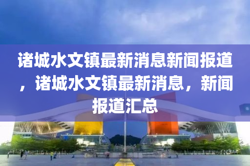 諸城水文鎮(zhèn)最新消息新聞報(bào)道，諸城水文鎮(zhèn)最新消息，新聞報(bào)道匯總山東水清源環(huán)?？萍加邢薰? class=