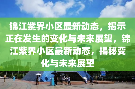 錦江紫界小區(qū)最新動態(tài)，揭示正在發(fā)生的變化與未來展望，錦江紫界小區(qū)最新動態(tài)，揭秘變化與未來展望山東水清源環(huán)保科技有限公司