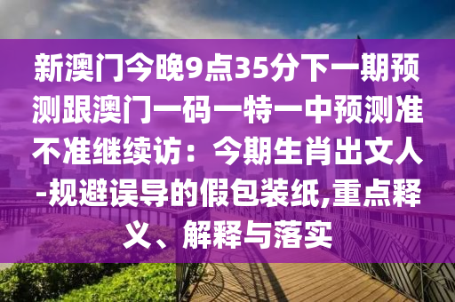 新澳門(mén)今晚9點(diǎn)35分下一期預(yù)測(cè)跟澳門(mén)一碼一特一中預(yù)測(cè)準(zhǔn)不準(zhǔn)繼續(xù)訪：今期生肖出文人-規(guī)避誤導(dǎo)的假包裝紙,重點(diǎn)釋義、解釋與落實(shí)山東水清源環(huán)?？萍加邢薰? class=