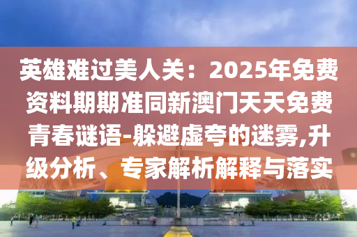 英雄難過美人關(guān)：2025年免費(fèi)資料期期準(zhǔn)同新澳門天天免費(fèi)青春謎語-躲避虛夸的迷霧,升級分析、專家解析解釋與落實(shí)山東水清源環(huán)?？萍加邢薰? class=