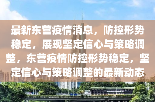 最新東營(yíng)疫情消息，防控形勢(shì)穩(wěn)定，展現(xiàn)堅(jiān)定信心與策略調(diào)整，東營(yíng)疫情防控形勢(shì)穩(wěn)定，堅(jiān)定信心與策略調(diào)整的最新動(dòng)態(tài)山東水清源環(huán)?？萍加邢薰? class=