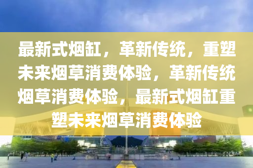 最新式煙缸，革新傳山東水清源環(huán)?？萍加邢薰窘y(tǒng)，重塑未來煙草消費(fèi)體驗(yàn)，革新傳統(tǒng)煙草消費(fèi)體驗(yàn)，最新式煙缸重塑未來煙草消費(fèi)體驗(yàn)
